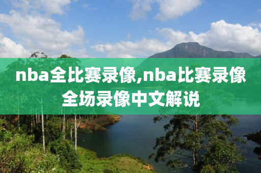 nba全比赛录像,nba比赛录像全场录像中文解说